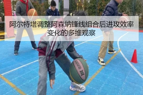 阿尔特塔调整阿森纳锋线组合后进攻效率变化的多维观察