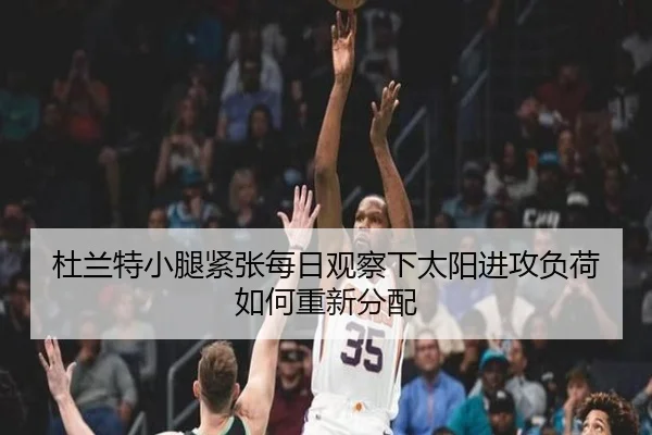 杜兰特小腿紧张每日观察下太阳进攻负荷如何重新分配