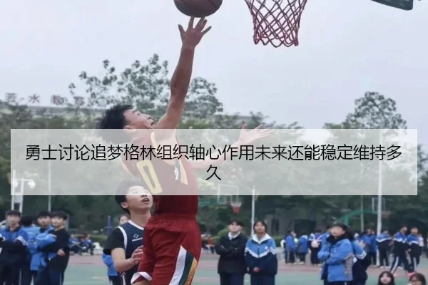 勇士讨论追梦格林组织轴心作用未来还能稳定维持多久