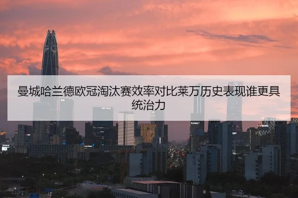 曼城哈兰德欧冠淘汰赛效率对比莱万历史表现谁更具统治力