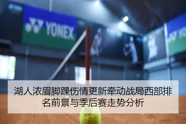 湖人浓眉脚踝伤情更新牵动战局西部排名前景与季后赛走势分析