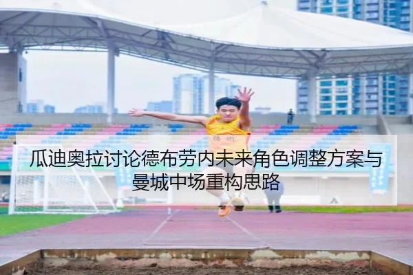 瓜迪奥拉讨论德布劳内未来角色调整方案与曼城中场重构思路