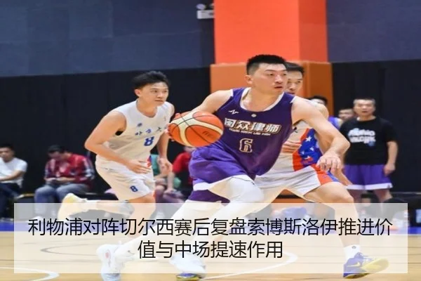 利物浦对阵切尔西赛后复盘索博斯洛伊推进价值与中场提速作用
