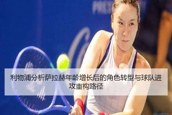 利物浦分析萨拉赫年龄增长后的角色转型与球队进攻重构路径