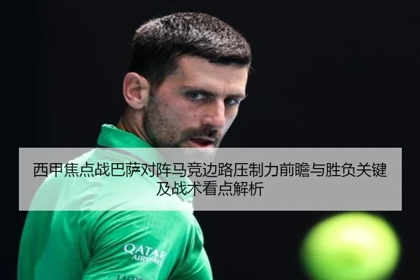 西甲焦点战巴萨对阵马竞边路压制力前瞻与胜负关键及战术看点解析