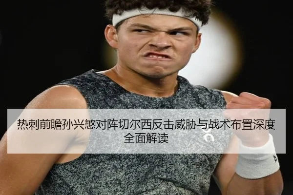 热刺前瞻孙兴慜对阵切尔西反击威胁与战术布置深度全面解读