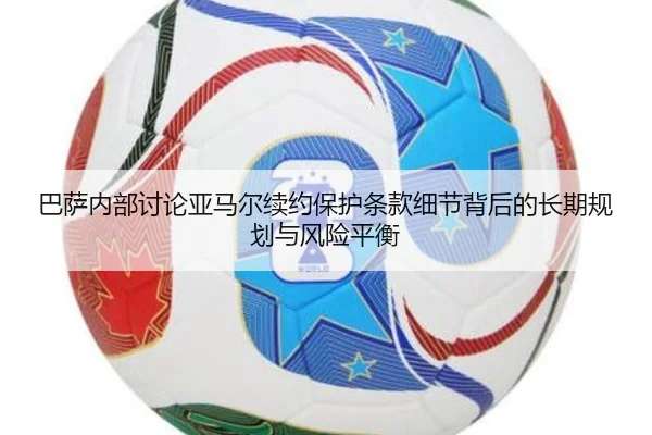 巴萨内部讨论亚马尔续约保护条款细节背后的长期规划与风险平衡