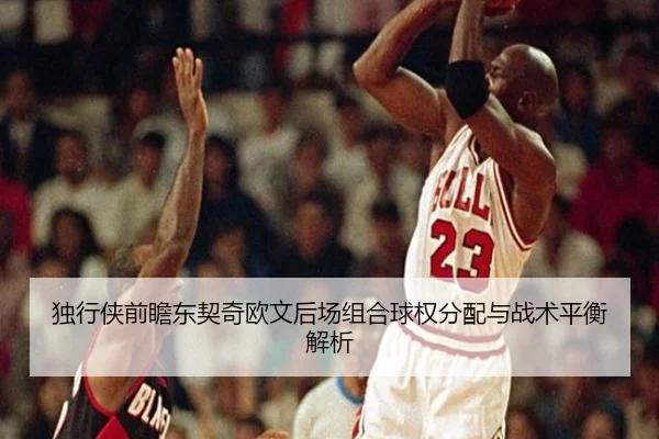 独行侠前瞻东契奇欧文后场组合球权分配与战术平衡解析