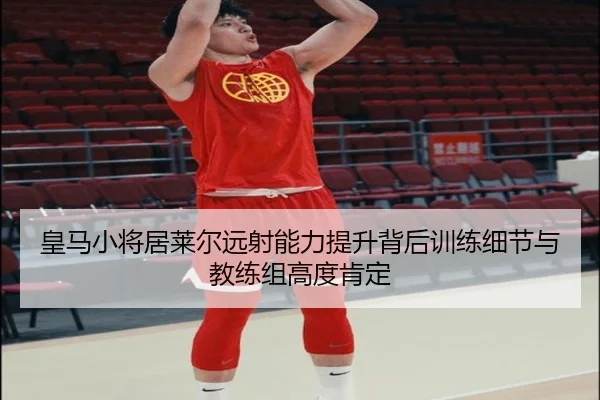 皇马小将居莱尔远射能力提升背后训练细节与教练组高度肯定